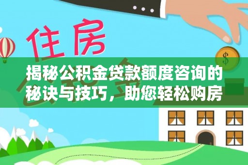 吉州揭秘公积金贷款额度咨询的秘诀与技巧，助您轻松购房！
