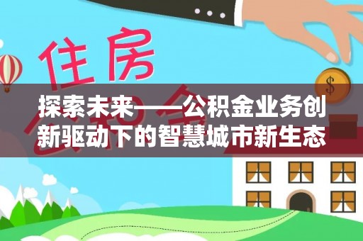 吉州探索未来——公积金业务创新驱动下的智慧城市新生态