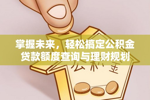 吉州掌握未来，轻松搞定公积金贷款额度查询与理财规划