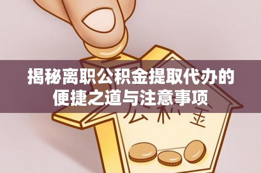 吉州揭秘离职公积金提取代办的便捷之道与注意事项