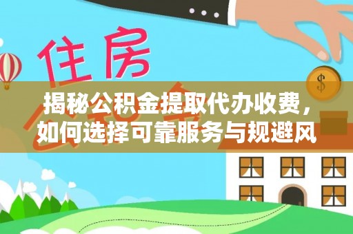 吉州揭秘公积金提取代办收费，如何选择可靠服务与规避风险