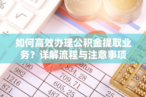 吉州如何高效办理公积金提取业务？详解流程与注意事项