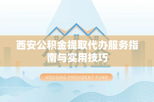吉州西安公积金提取代办服务指南与实用技巧