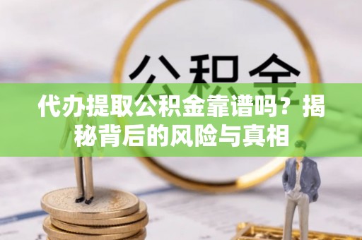 吉州代办提取公积金靠谱吗？揭秘背后的风险与真相