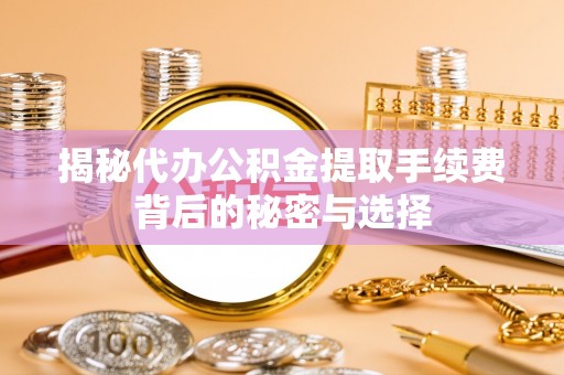 吉州揭秘代办公积金提取手续费背后的秘密与选择