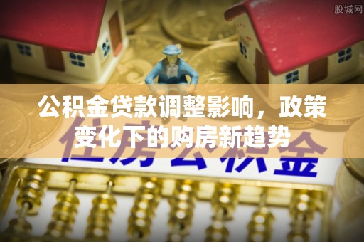 吉州公积金贷款调整影响，政策变化下的购房新趋势