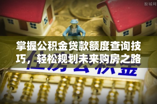 吉州掌握公积金贷款额度查询技巧，轻松规划未来购房之路