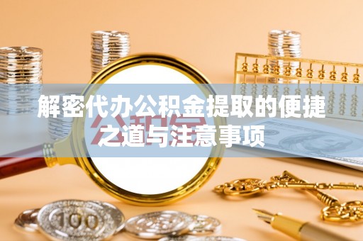 吉州解密代办公积金提取的便捷之道与注意事项