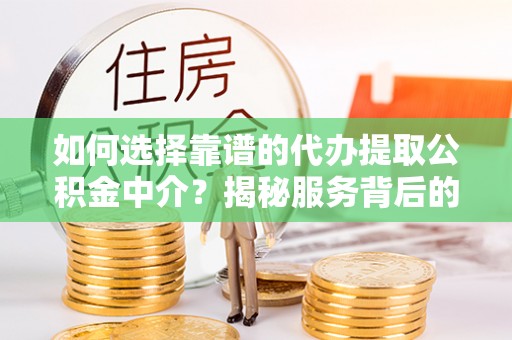 吉州如何选择靠谱的代办提取公积金中介？揭秘服务背后的真相