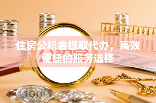 吉州住房公积金提取代办，高效便捷的服务选择