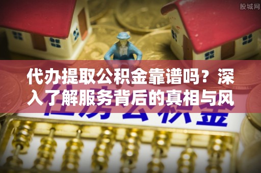 吉州代办提取公积金靠谱吗？深入了解服务背后的真相与风险