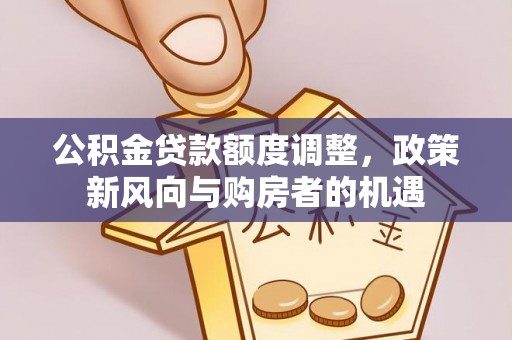 吉州公积金贷款额度调整，政策新风向与购房者的机遇