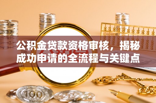 吉州公积金贷款资格审核，揭秘成功申请的全流程与关键点