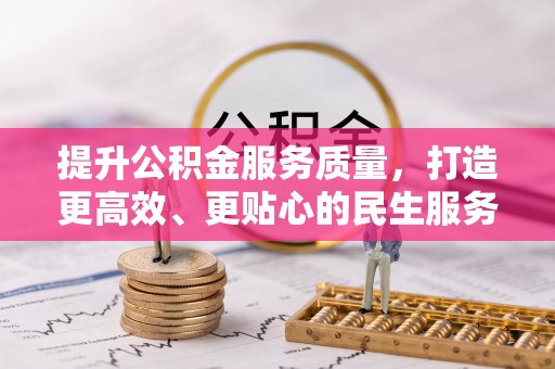 吉州提升公积金服务质量，打造更高效、更贴心的民生服务体验