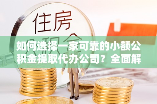 吉州如何选择一家可靠的小额公积金提取代办公司？全面解析与指南