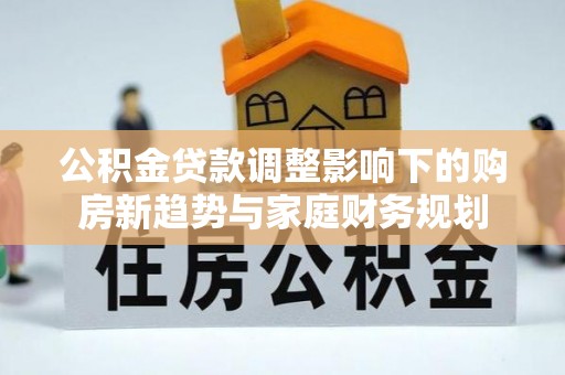 吉州公积金贷款调整影响下的购房新趋势与家庭财务规划