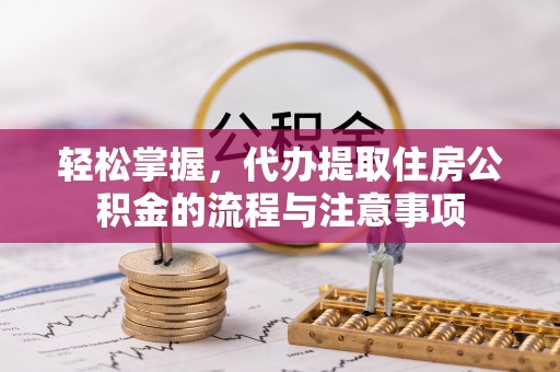 吉州轻松掌握，代办提取住房公积金的流程与注意事项