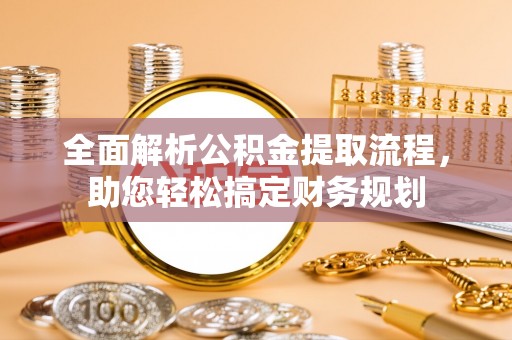 吉州全面解析公积金提取流程，助您轻松搞定财务规划