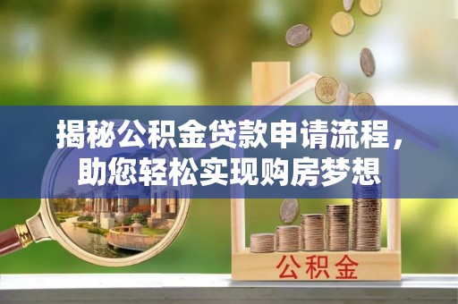吉州揭秘公积金贷款申请流程，助您轻松实现购房梦想