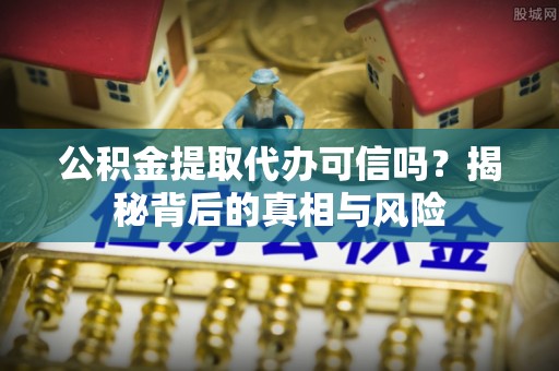 吉州公积金提取代办可信吗？揭秘背后的真相与风险