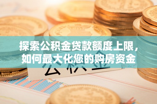 吉州探索公积金贷款额度上限，如何最大化您的购房资金