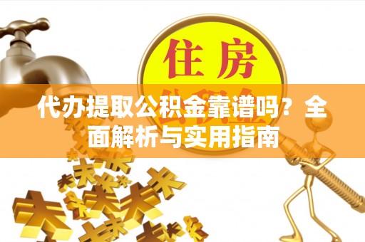 吉州代办提取公积金靠谱吗？全面解析与实用指南