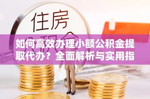 吉州如何高效办理小额公积金提取代办？全面解析与实用指南