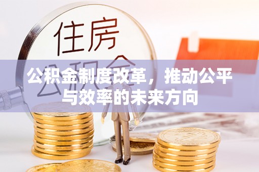 吉州公积金制度改革，推动公平与效率的未来方向