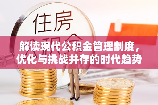 吉州解读现代公积金管理制度，优化与挑战并存的时代趋势