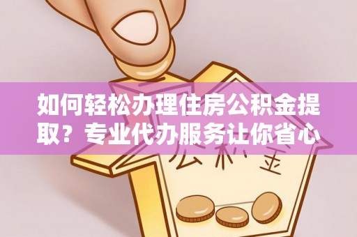 吉州如何轻松办理住房公积金提取？专业代办服务让你省心无忧