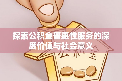 吉州探索公积金普惠性服务的深度价值与社会意义