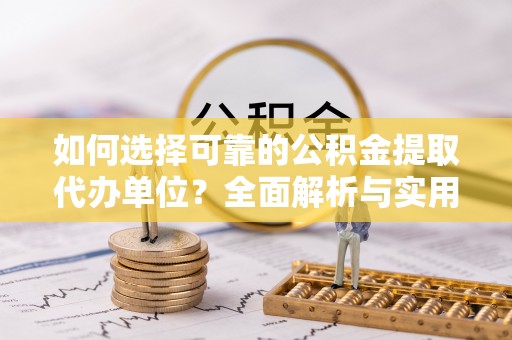 吉州如何选择可靠的公积金提取代办单位？全面解析与实用建议