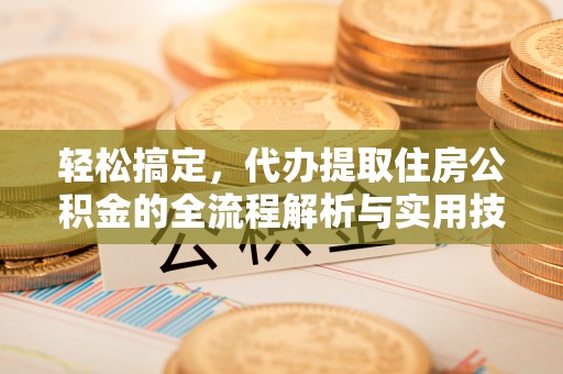 吉州轻松搞定，代办提取住房公积金的全流程解析与实用技巧
