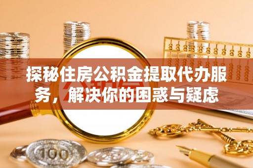 吉州探秘住房公积金提取代办服务，解决你的困惑与疑虑