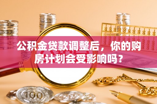 吉州公积金贷款调整后，你的购房计划会受影响吗？
