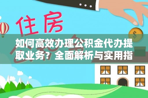 吉州如何高效办理公积金代办提取业务？全面解析与实用指南