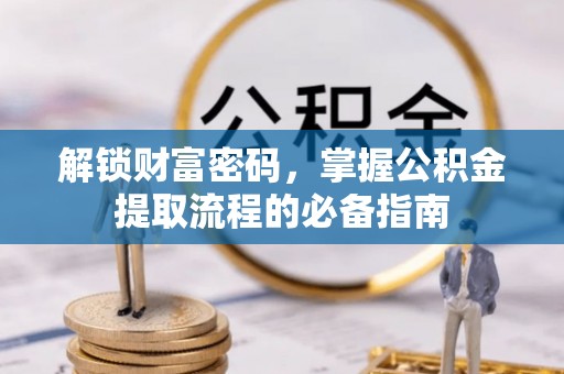 吉州解锁财富密码，掌握公积金提取流程的必备指南