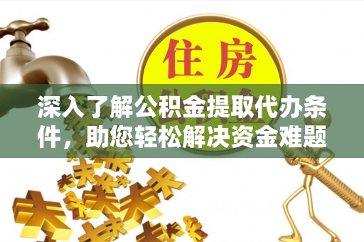 吉州深入了解公积金提取代办条件，助您轻松解决资金难题