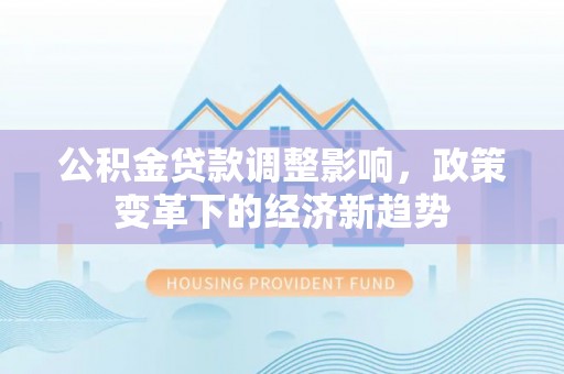 吉州公积金贷款调整影响，政策变革下的经济新趋势
