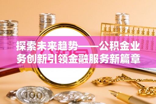 吉州探索未来趋势——公积金业务创新引领金融服务新篇章