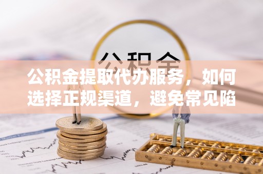 吉州公积金提取代办服务，如何选择正规渠道，避免常见陷阱