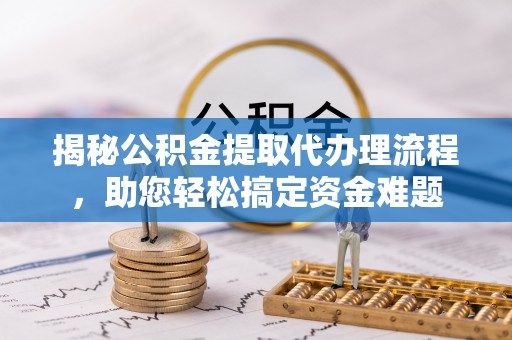 吉州揭秘公积金提取代办理流程，助您轻松搞定资金难题