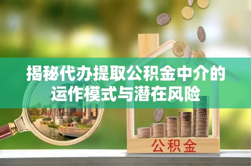 吉州揭秘代办提取公积金中介的运作模式与潜在风险