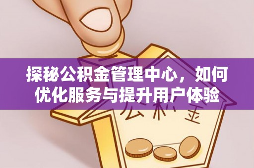 吉州探秘公积金管理中心，如何优化服务与提升用户体验