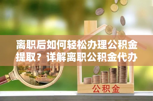 吉州离职后如何轻松办理公积金提取？详解离职公积金代办提取流程