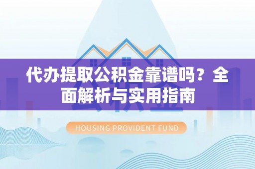 吉州代办提取公积金靠谱吗？全面解析与实用指南