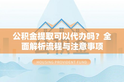 吉州公积金提取可以代办吗？全面解析流程与注意事项