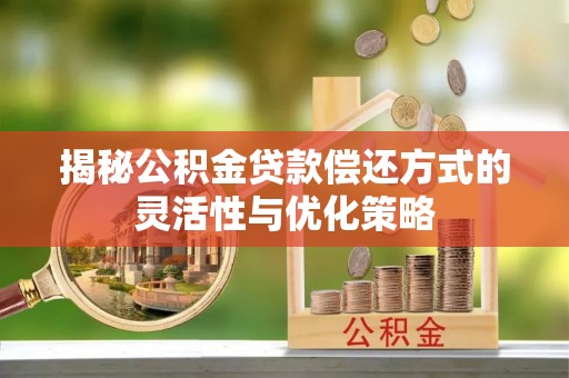 吉州揭秘公积金贷款偿还方式的灵活性与优化策略