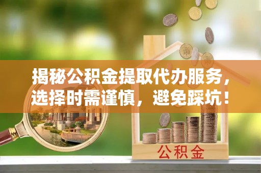 吉州揭秘公积金提取代办服务，选择时需谨慎，避免踩坑！