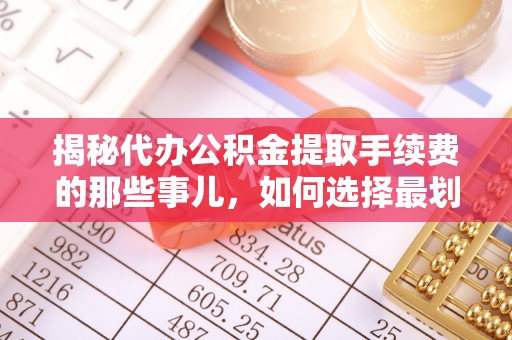 吉州揭秘代办公积金提取手续费的那些事儿，如何选择最划算的服务？